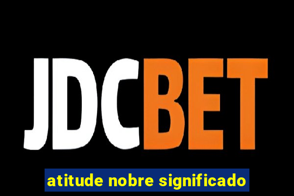 atitude nobre significado